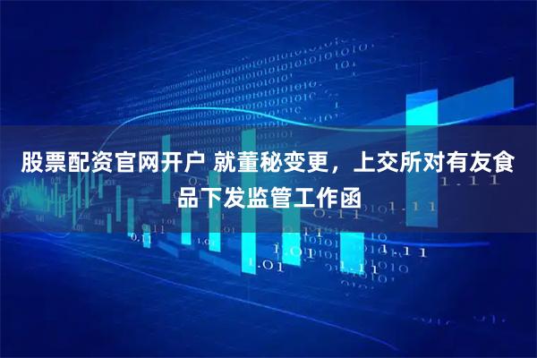 股票配资官网开户 就董秘变更，上交所对有友食品下发监管工作函