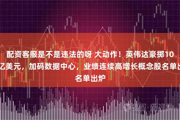 配资客服是不是违法的呀 大动作！英伟达豪掷1000亿美元，加码数据中心，业绩连续高增长概念股名单出炉