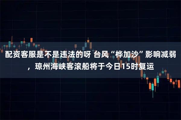 配资客服是不是违法的呀 台风“桦加沙”影响减弱，琼州海峡客滚船将于今日15时复运