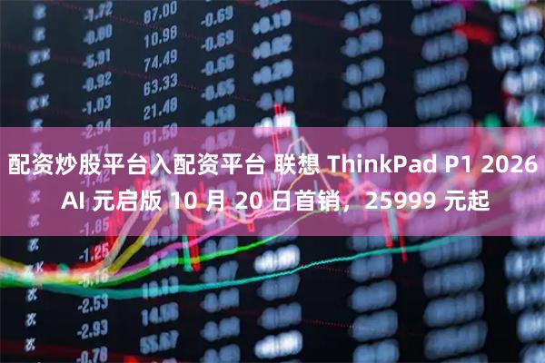 配资炒股平台入配资平台 联想 ThinkPad P1 2026 AI 元启版 10 月 20 日首销，25999 元起