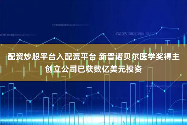 配资炒股平台入配资平台 新晋诺贝尔医学奖得主创立公司已获数亿美元投资