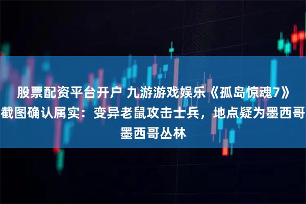 股票配资平台开户 九游游戏娱乐《孤岛惊魂7》泄露截图确认属实：变异老鼠攻击士兵，地点疑为墨西哥丛林