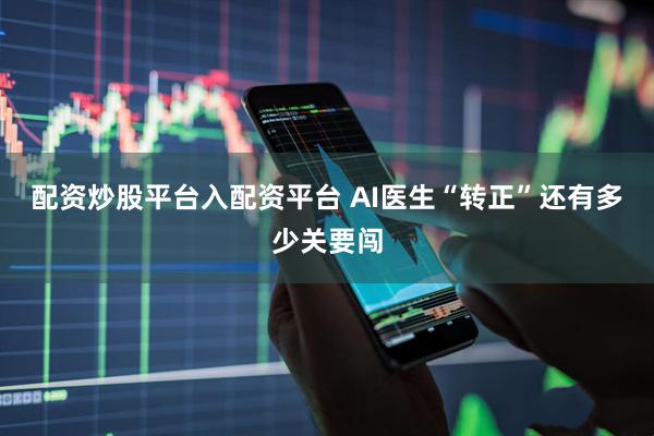 配资炒股平台入配资平台 AI医生“转正”还有多少关要闯