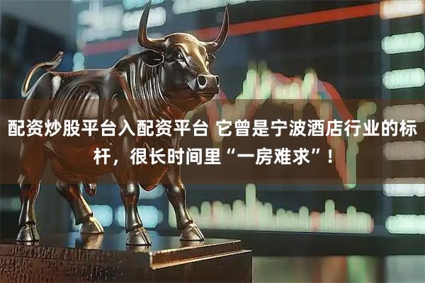 配资炒股平台入配资平台 它曾是宁波酒店行业的标杆，很长时间里“一房难求”！