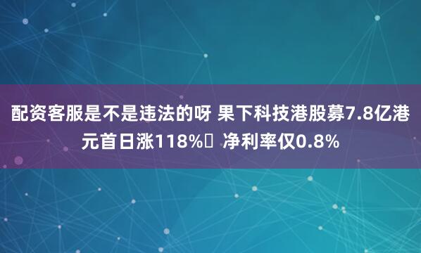 配资客服是不是违法的呀 果下科技港股募7.8亿港元首日涨118% 净利率仅0.8%