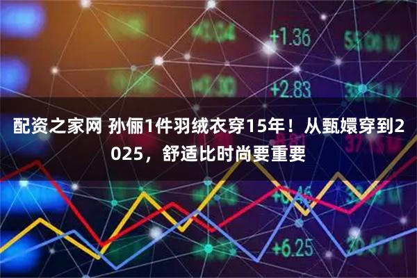配资之家网 孙俪1件羽绒衣穿15年！从甄嬛穿到2025，舒适比时尚要重要