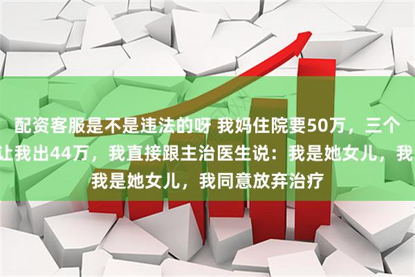 配资客服是不是违法的呀 我妈住院要50万，三个哥哥各出2万让我出44万，我直接跟主治医生说：我是她女儿，我同意放弃治疗