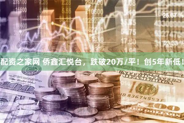 配资之家网 侨鑫汇悦台，跌破20万/平！创5年新低！