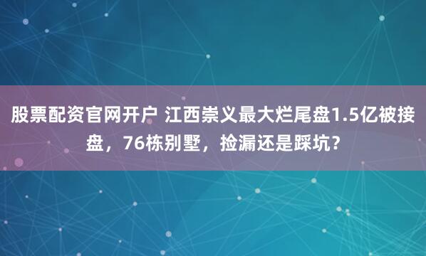 股票配资官网开户 江西崇义最大烂尾盘1.5亿被接盘，76栋别墅，捡漏还是踩坑？