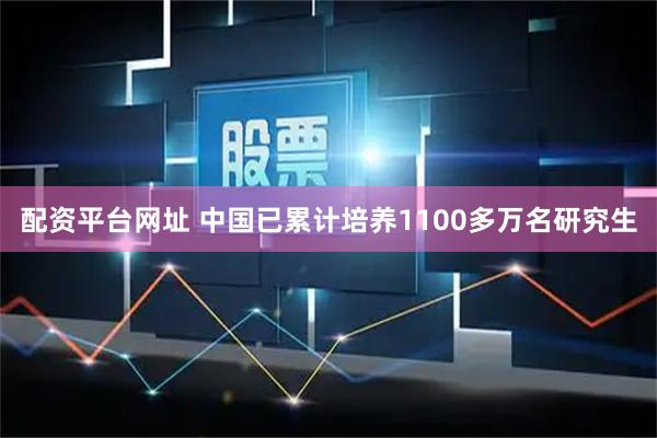 配资平台网址 中国已累计培养1100多万名研究生