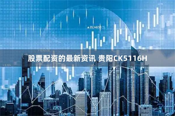 股票配资的最新资讯 贵阳CK5116H