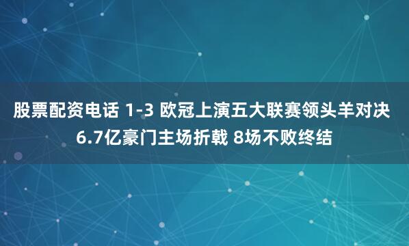 股票配资电话 1-3 欧冠上演五大联赛领头羊对决 6.7亿豪门主场折戟 8场不败终结