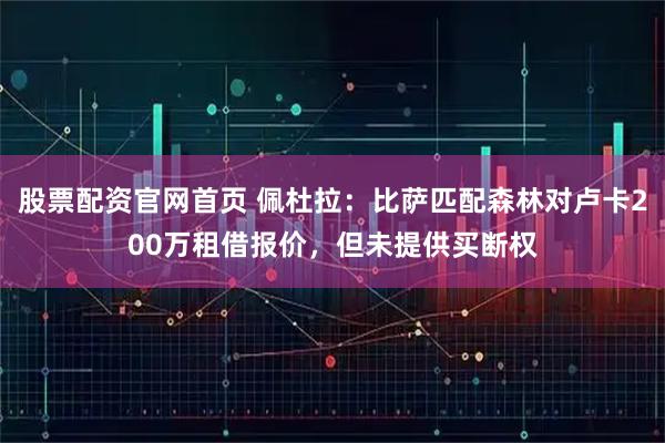 股票配资官网首页 佩杜拉：比萨匹配森林对卢卡200万租借报价，但未提供买断权
