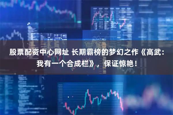 股票配资中心网址 长期霸榜的梦幻之作《高武：我有一个合成栏》，保证惊艳！