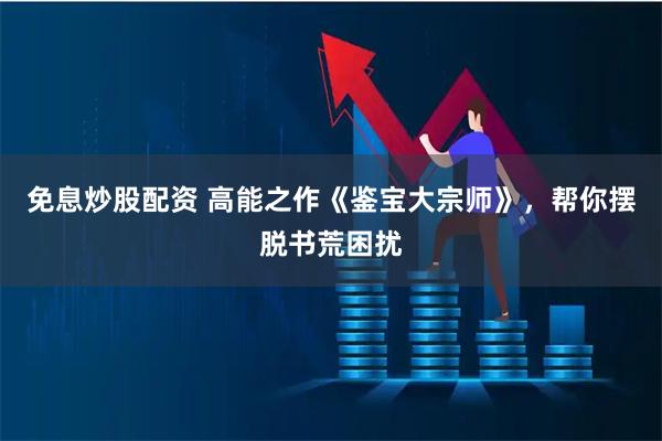 免息炒股配资 高能之作《鉴宝大宗师》，帮你摆脱书荒困扰