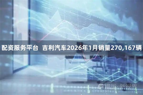 配资服务平台  吉利汽车2026年1月销量270,167辆