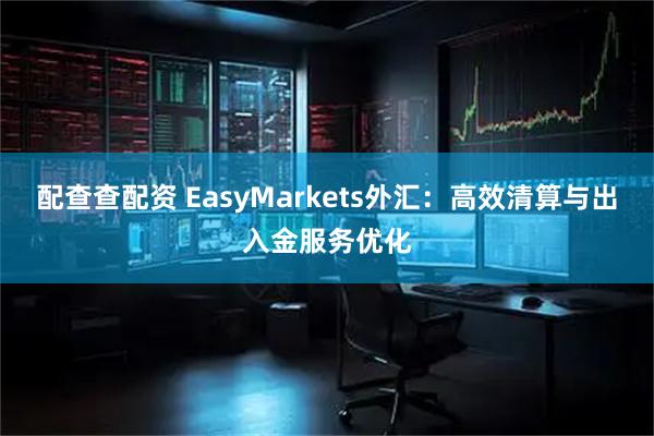 配查查配资 EasyMarkets外汇：高效清算与出入金服务优化
