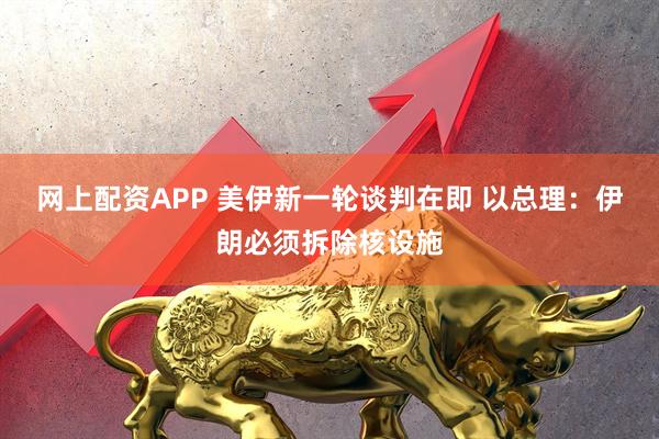 网上配资APP 美伊新一轮谈判在即 以总理：伊朗必须拆除核设施