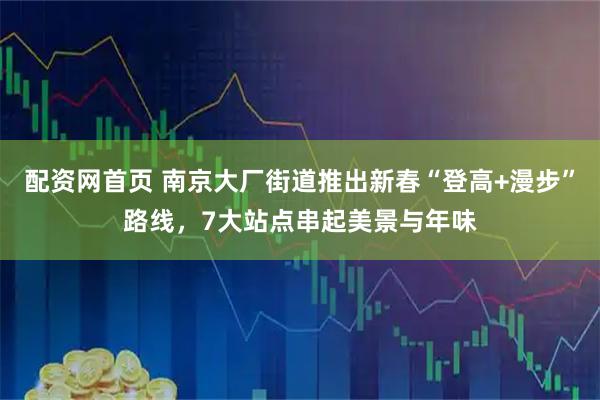 配资网首页 南京大厂街道推出新春“登高+漫步”路线，7大站点串起美景与年味