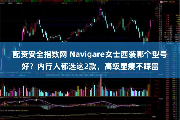 配资安全指数网 Navigare女士西装哪个型号好？内行人都选这2款，高级显瘦不踩雷