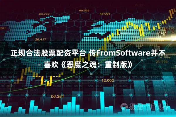 正规合法股票配资平台 传FromSoftware并不喜欢《恶魔之魂：重制版》