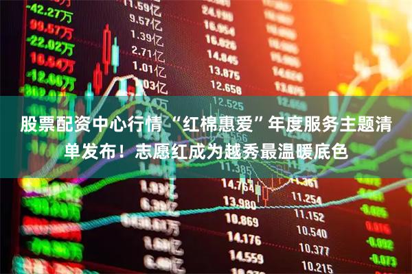 股票配资中心行情 “红棉惠爱”年度服务主题清单发布！志愿红成为越秀最温暖底色