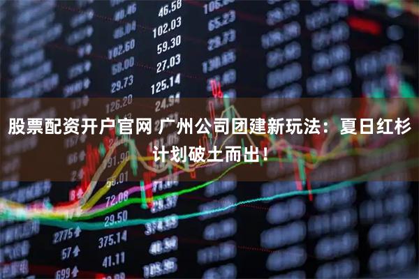 股票配资开户官网 广州公司团建新玩法：夏日红杉计划破土而出！