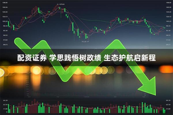 配资证券 学思践悟树政绩 生态护航启新程