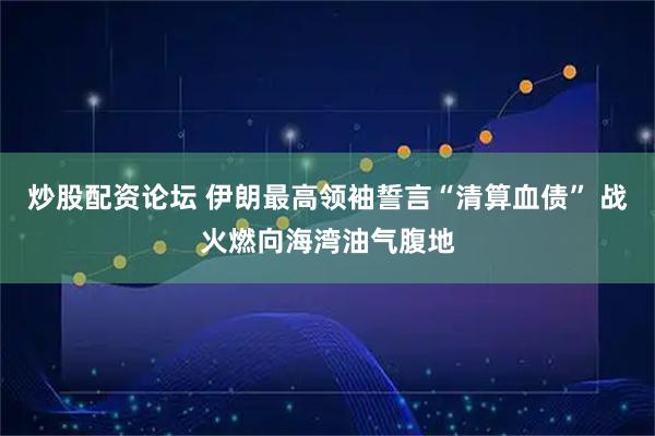 炒股配资论坛 伊朗最高领袖誓言“清算血债” 战火燃向海湾油气腹地