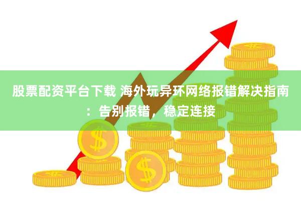 股票配资平台下载 海外玩异环网络报错解决指南：告别报错，稳定连接
