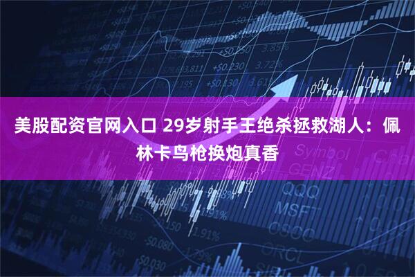 美股配资官网入口 29岁射手王绝杀拯救湖人：佩林卡鸟枪换炮真香